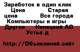 Заработок в один клик › Цена ­ 1 000 › Старая цена ­ 1 000 - Все города Компьютеры и игры » Другое   . Ненецкий АО,Устье д.